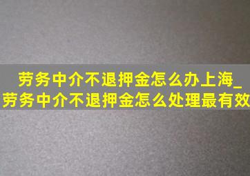 劳务中介不退押金怎么办上海_劳务中介不退押金怎么处理最有效