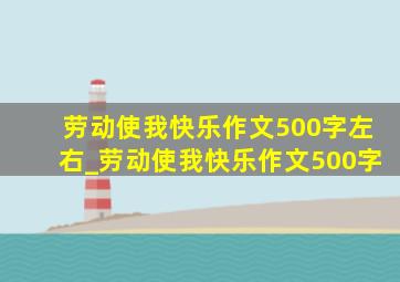 劳动使我快乐作文500字左右_劳动使我快乐作文500字