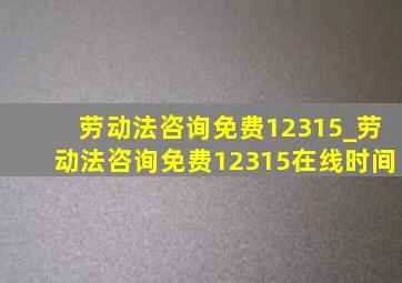 劳动法咨询免费12315_劳动法咨询免费12315在线时间