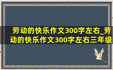 劳动的快乐作文300字左右_劳动的快乐作文300字左右三年级