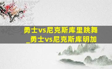 勇士vs尼克斯库里跳舞_勇士vs尼克斯库明加