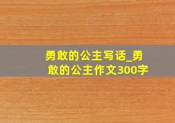 勇敢的公主写话_勇敢的公主作文300字