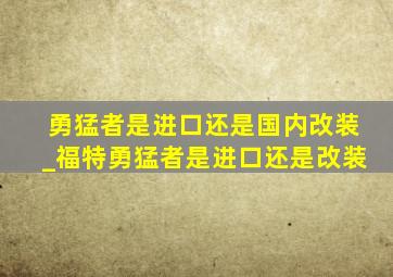 勇猛者是进口还是国内改装_福特勇猛者是进口还是改装