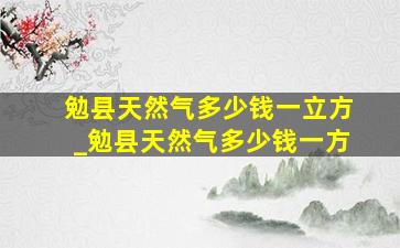 勉县天然气多少钱一立方_勉县天然气多少钱一方