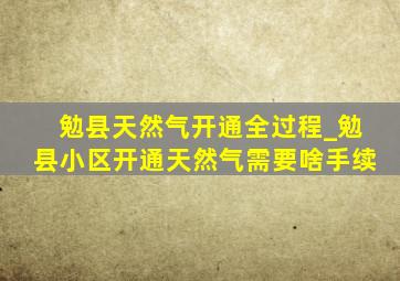 勉县天然气开通全过程_勉县小区开通天然气需要啥手续