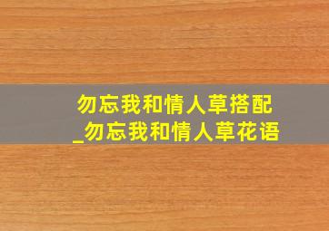 勿忘我和情人草搭配_勿忘我和情人草花语