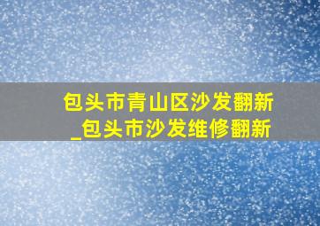 包头市青山区沙发翻新_包头市沙发维修翻新