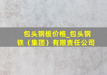 包头钢板价格_包头钢铁（集团）有限责任公司