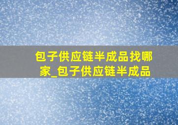 包子供应链半成品找哪家_包子供应链半成品