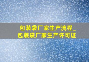 包装袋厂家生产流程_包装袋厂家生产许可证