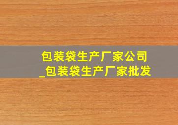 包装袋生产厂家公司_包装袋生产厂家批发