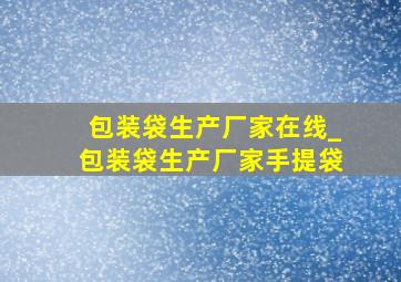 包装袋生产厂家在线_包装袋生产厂家手提袋