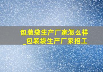 包装袋生产厂家怎么样_包装袋生产厂家招工