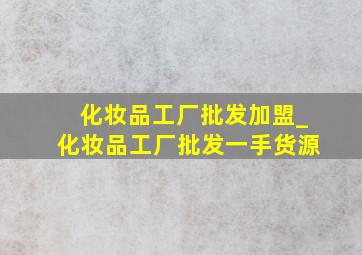 化妆品工厂批发加盟_化妆品工厂批发一手货源