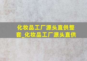 化妆品工厂源头直供整套_化妆品工厂源头直供