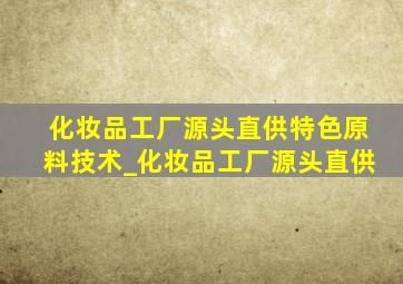 化妆品工厂源头直供特色原料技术_化妆品工厂源头直供