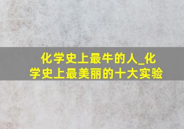 化学史上最牛的人_化学史上最美丽的十大实验