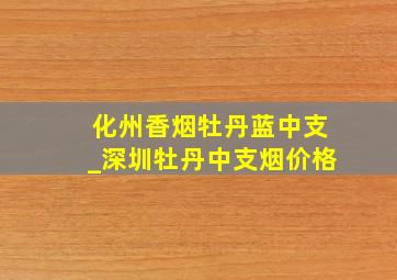 化州香烟牡丹蓝中支_深圳牡丹中支烟价格