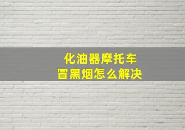 化油器摩托车冒黑烟怎么解决