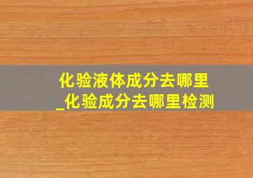 化验液体成分去哪里_化验成分去哪里检测