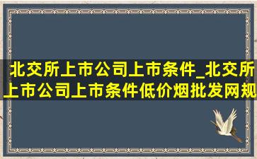 北交所上市公司上市条件_北交所上市公司上市条件(低价烟批发网)规定