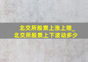 北交所股票上涨上限_北交所股票上下波动多少