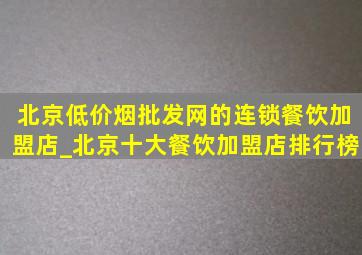 北京(低价烟批发网)的连锁餐饮加盟店_北京十大餐饮加盟店排行榜