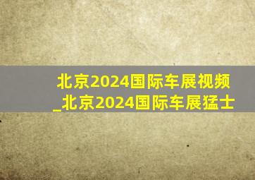 北京2024国际车展视频_北京2024国际车展猛士