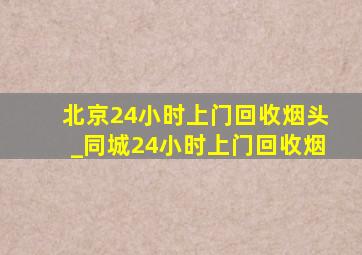 北京24小时上门回收烟头_同城24小时上门回收烟