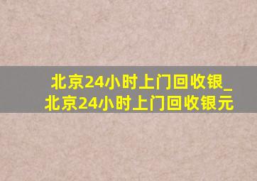 北京24小时上门回收银_北京24小时上门回收银元