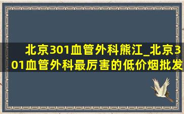 北京301血管外科熊江_北京301血管外科最厉害的(低价烟批发网)