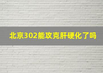 北京302能攻克肝硬化了吗