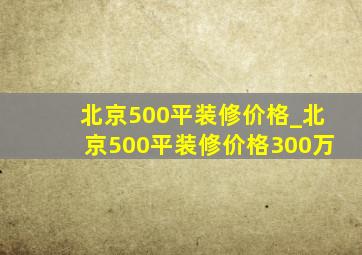 北京500平装修价格_北京500平装修价格300万