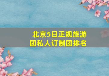 北京5日正规旅游团私人订制团排名