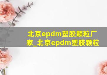 北京epdm塑胶颗粒厂家_北京epdm塑胶颗粒