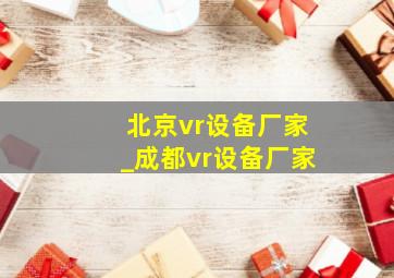 北京vr设备厂家_成都vr设备厂家