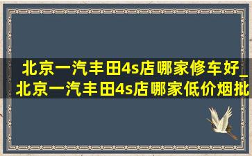 北京一汽丰田4s店哪家修车好_北京一汽丰田4s店哪家(低价烟批发网)