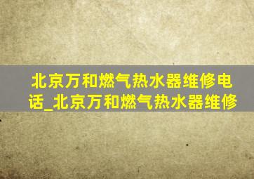 北京万和燃气热水器维修电话_北京万和燃气热水器维修