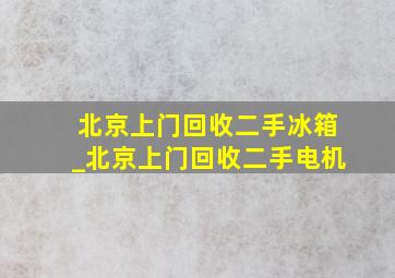 北京上门回收二手冰箱_北京上门回收二手电机