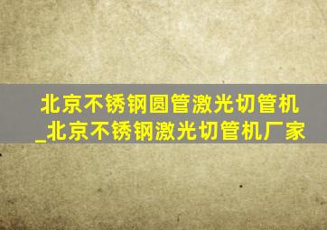 北京不锈钢圆管激光切管机_北京不锈钢激光切管机厂家