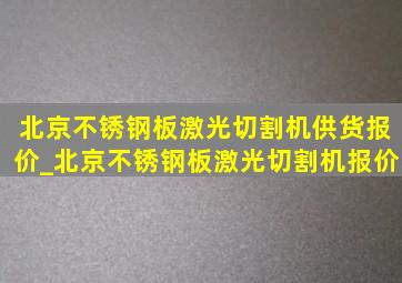北京不锈钢板激光切割机供货报价_北京不锈钢板激光切割机报价