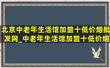 北京中老年生活馆加盟十(低价烟批发网)_中老年生活馆加盟十(低价烟批发网)加盟费