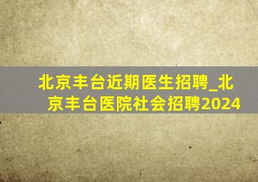 北京丰台近期医生招聘_北京丰台医院社会招聘2024