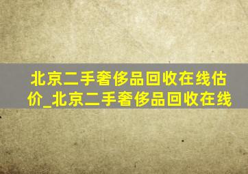 北京二手奢侈品回收在线估价_北京二手奢侈品回收在线