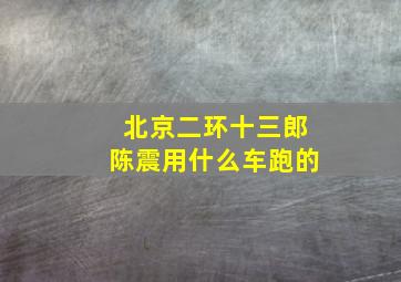 北京二环十三郎陈震用什么车跑的