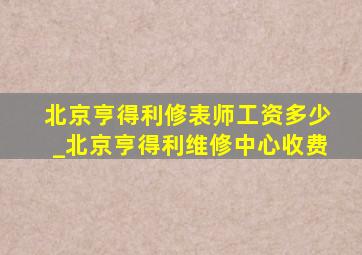 北京亨得利修表师工资多少_北京亨得利维修中心收费