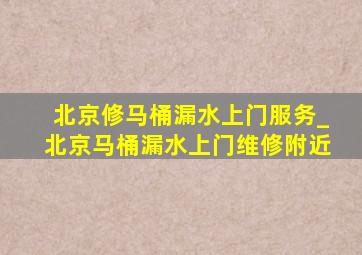 北京修马桶漏水上门服务_北京马桶漏水上门维修附近