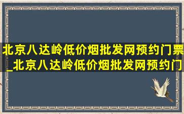 北京八达岭(低价烟批发网)预约门票_北京八达岭(低价烟批发网)预约门票时间