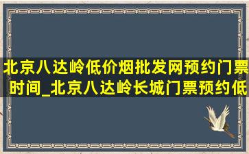 北京八达岭(低价烟批发网)预约门票时间_北京八达岭长城门票预约(低价烟批发网)