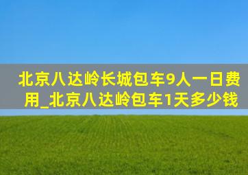 北京八达岭长城包车9人一日费用_北京八达岭包车1天多少钱